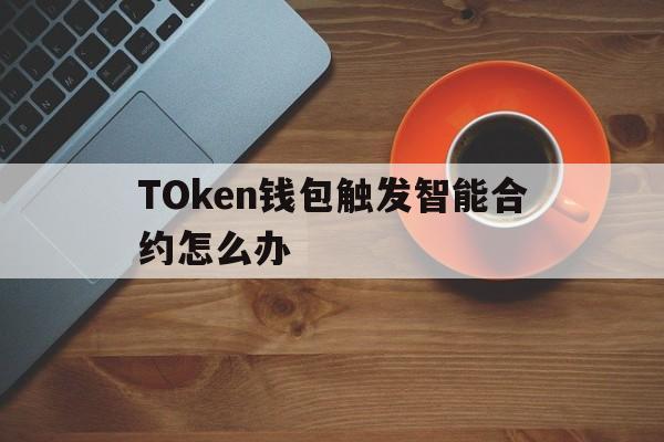 TOken钱包触发智能合约怎么办-token钱包触发智能合约怎么办呢