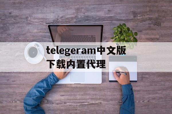 关于telegeram中文版下载内置代理的信息