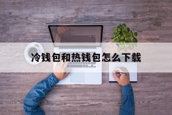 冷钱包和热钱包怎么下载-冷钱包和热钱包怎么下载到手机