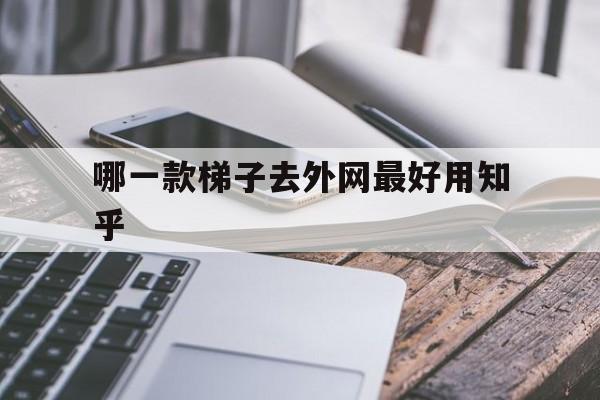 哪一款梯子去外网最好用知乎-有什么好用的梯子上外网百度贴吧