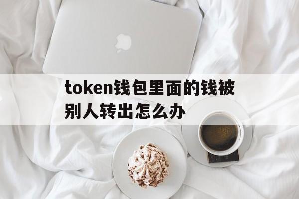 token钱包里面的钱被别人转出怎么办-iam token钱包可以被追查到资金来源吗?