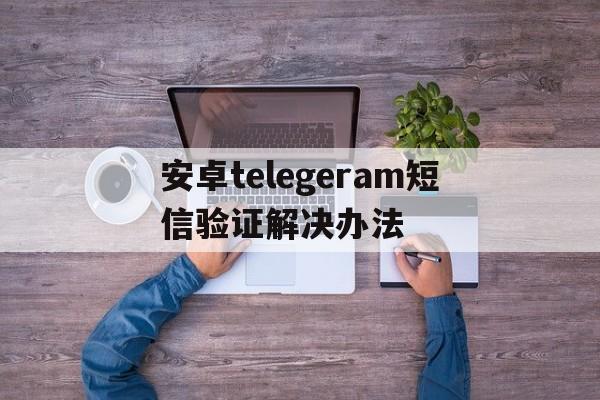 包含安卓telegeram短信验证解决办法的词条