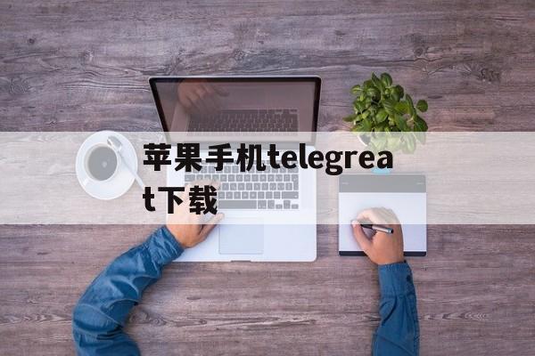 苹果手机telegreat下载-苹果手机telegreat怎么注册