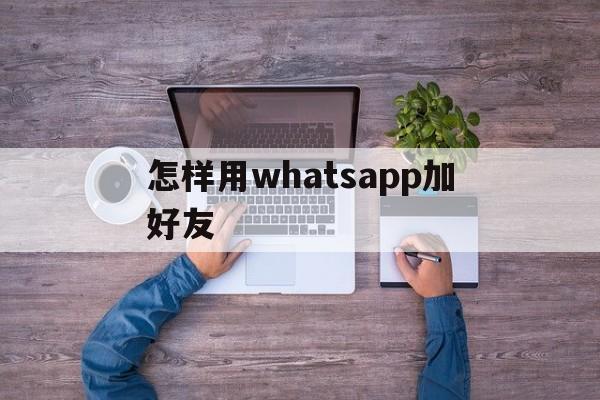 怎样用whatsapp加好友-怎么在whatsapp上添加好友