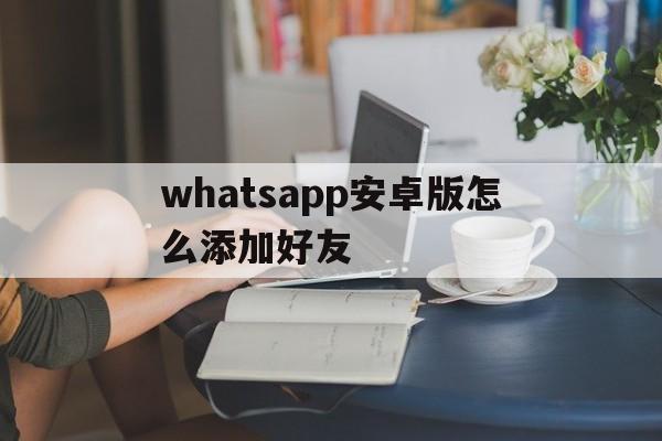 whatsapp安卓版怎么添加好友-手机版whatsapp如何添加联系人