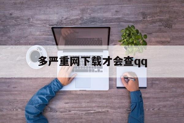 包含多严重网下载才会查qq的词条