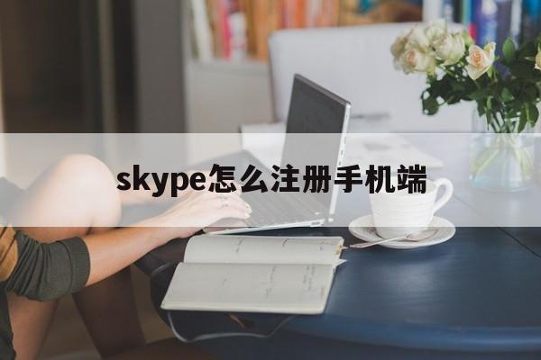 skype怎么注册手机端-skype手机如何注册新账户