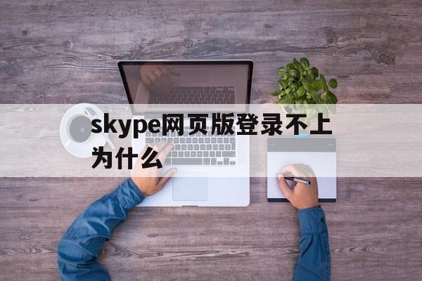 skype网页版登录不上为什么-skype网页版登录不上为什么手机