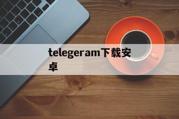 telegeram下载安卓-telegrat下载安卓官网