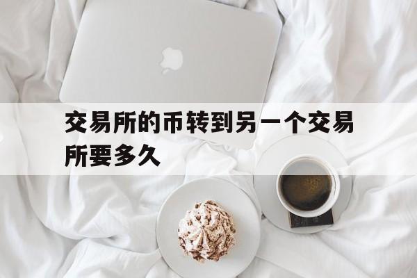 交易所的币转到另一个交易所要多久-从一个交易所转币到另一个交易所要多久