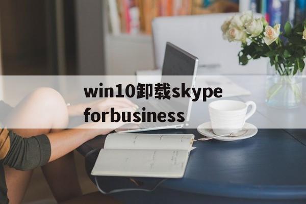 包含win10卸载skypeforbusiness的词条