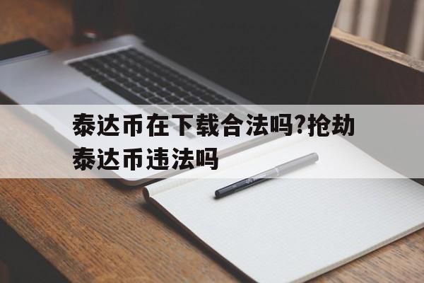 关于泰达币在下载合法吗?抢劫泰达币违法吗的信息