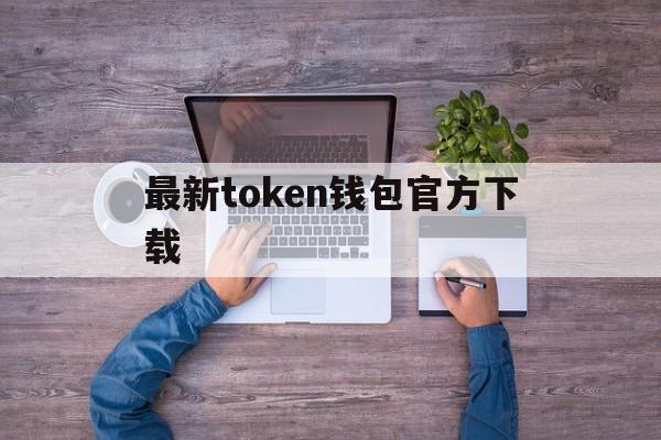 最新token钱包官方下载-最新token钱包官方下载网址