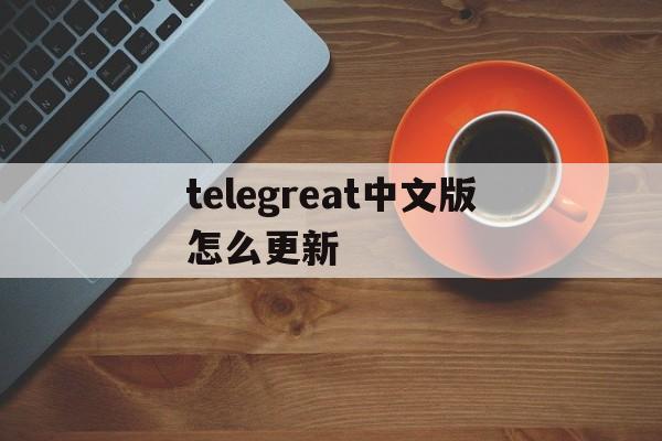 关于telegreat中文版怎么更新的信息