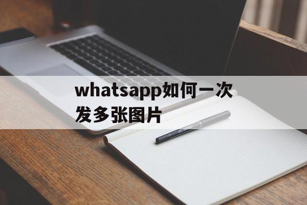 whatsapp如何一次发多张图片-怎样才能在whatsapp上发长视频