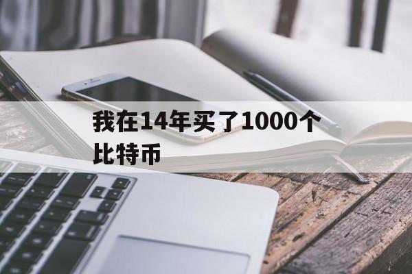 我在14年买了1000个比特币-2014年3000多买了一个比特币