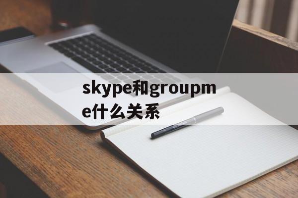 skype和groupme什么关系-skype和skypeforbusiness区别