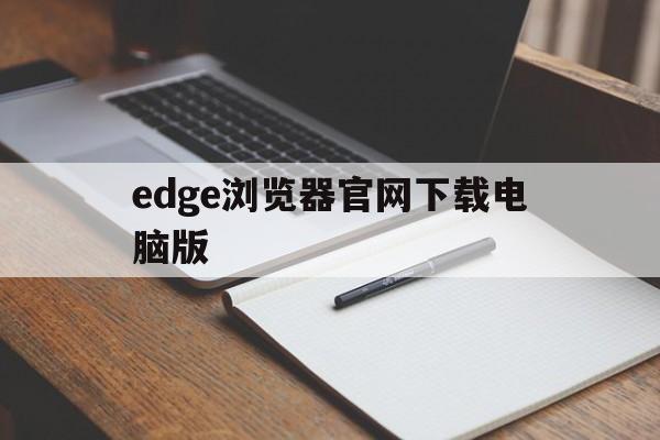 edge浏览器官网下载电脑版-edge浏览器官网下载电脑版网址