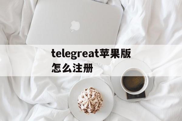 telegreat苹果版怎么注册的简单介绍