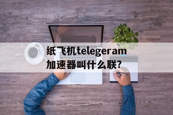 纸飞机telegeram加速器叫什么联?的简单介绍