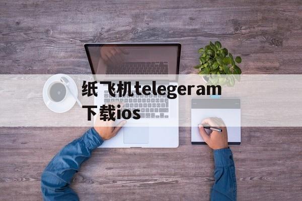 纸飞机telegeram下载ios-纸飞机telegeram下载的文件在哪一个文件夹