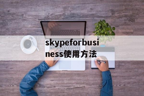 skypeforbusiness使用方法-skype for business使用方法