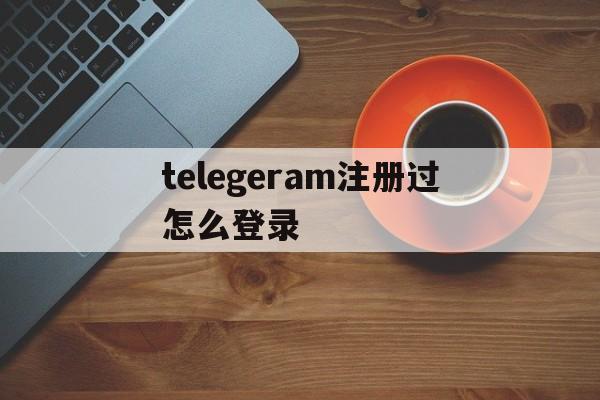 telegeram注册过怎么登录的简单介绍