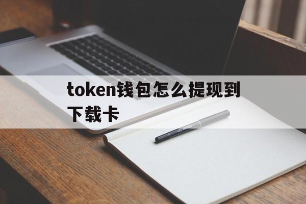 token钱包怎么提现到下载卡-tokenpocket钱包怎么提现