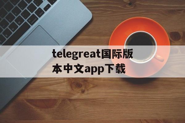 telegreat国际版本中文app下载-telegreat安卓中文版496下载