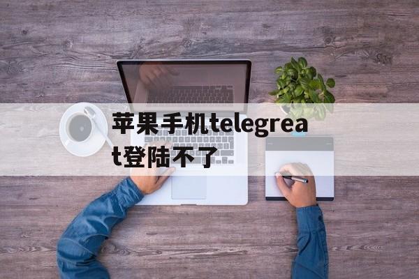 苹果手机telegreat登陆不了-苹果手机telegreat中文怎么设置