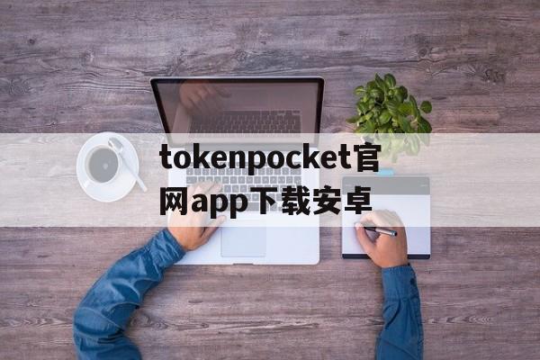 关于tokenpocket官网app下载安卓的信息