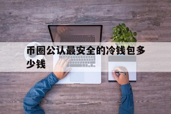 币圈公认最安全的冷钱包多少钱-bitcoin core 冷钱包