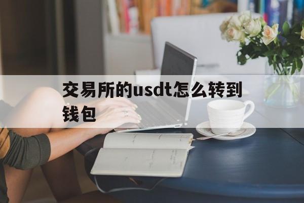 交易所的usdt怎么转到钱包-交易所的usdt怎么转到钱包里面