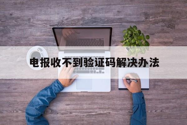 电报收不到验证码解决办法-电报收不到验证码三招教你搞定