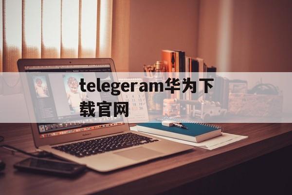 关于telegeram华为下载官网的信息