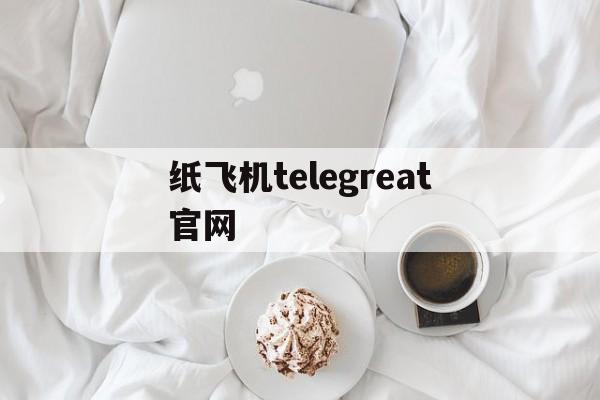 纸飞机telegreat官网-纸飞机telegeram网页入口