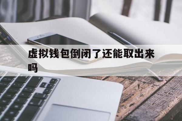 虚拟钱包倒闭了还能取出来吗-虚拟钱包倒闭了还能取出来吗知乎