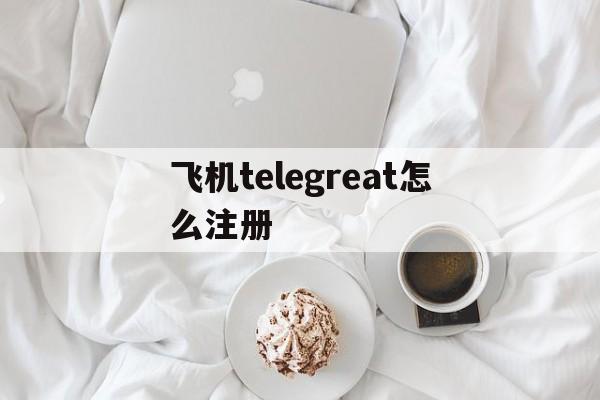 飞机telegreat怎么注册-telegeram短信验证解决办法