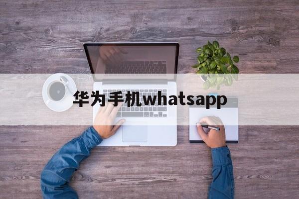 华为手机whatsapp-华为手机whatsapp收不到验证码怎么办