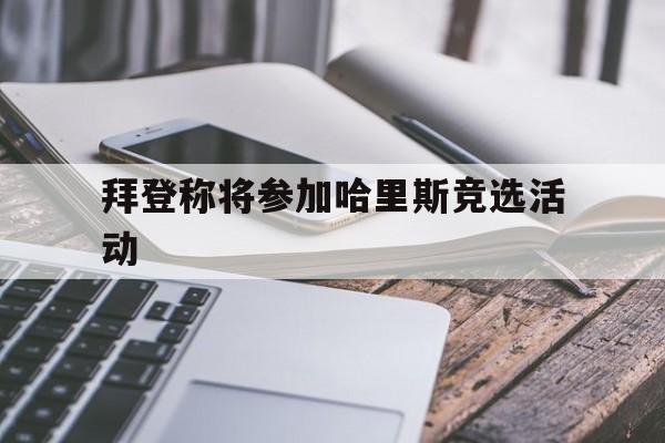 拜登称将参加哈里斯竞选活动-拜登称将参加哈里斯竞选活动是真的吗