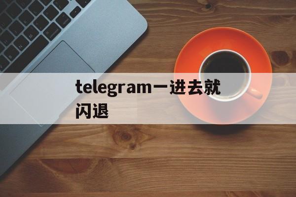 telegram一进去就闪退-为什么telegram一直闪退