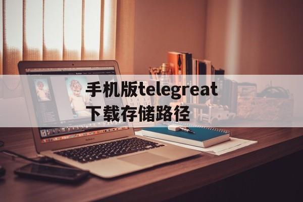 手机版telegreat下载存储路径-安卓手机telegeram文件储存路径