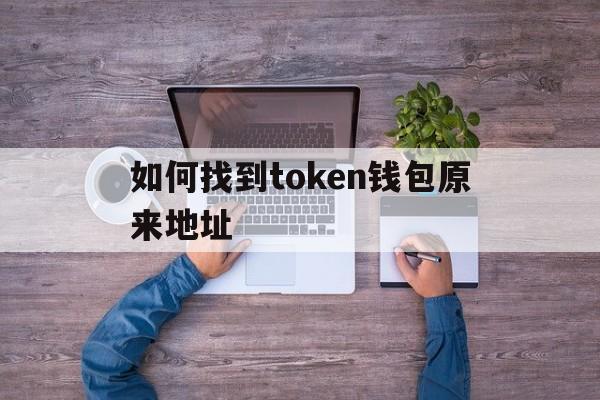 如何找到token钱包原来地址-如何找到token钱包原来地址和电话