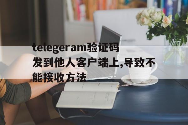 telegeram验证码发到他人客户端上,导致不能接收方法的简单介绍