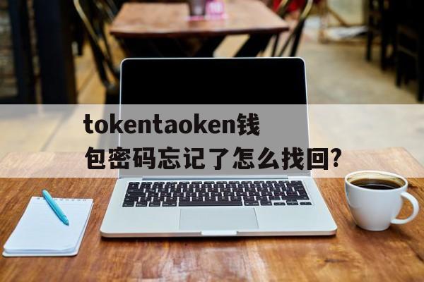 tokentaoken钱包密码忘记了怎么找回?的简单介绍