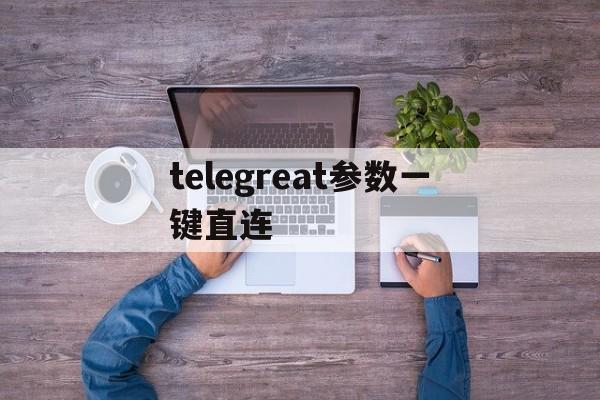 telegreat参数一键直连-telegram最新参数2024