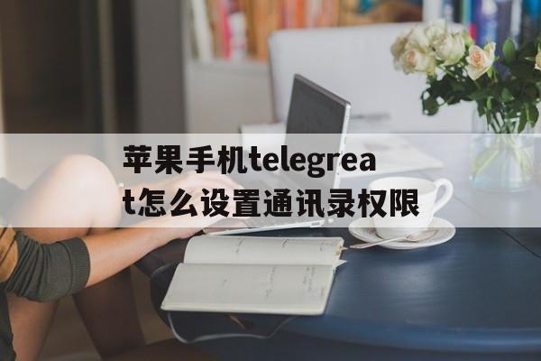 苹果手机telegreat怎么设置通讯录权限的简单介绍