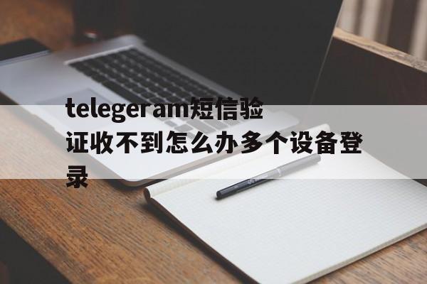 包含telegeram短信验证收不到怎么办多个设备登录的词条