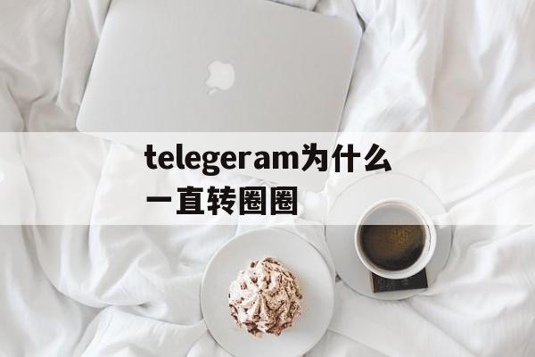 telegeram为什么一直转圈圈的简单介绍