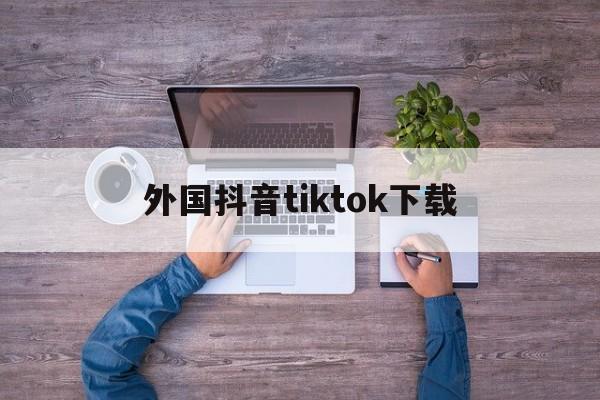 外国抖音tiktok下载-外国抖音tiktok下载免费观看